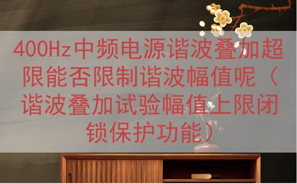 400Hz中频电源谐波叠加超限能否限制谐波幅值呢（谐波叠加试...