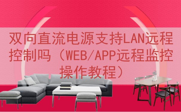 双向直流电源支持LAN远程控制吗（WEB/APP远程监控操作...