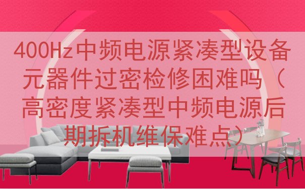 400Hz中频电源紧凑型设备元器件过密检修困难吗（高密度紧凑...