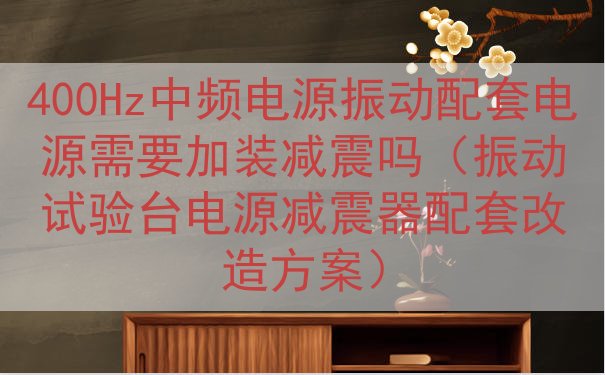 400Hz中频电源振动配套电源需要加装减震吗（振动试验台电源...