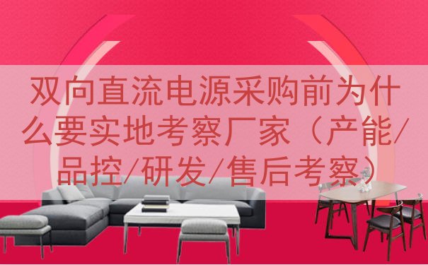 双向直流电源采购前为什么要实地考察厂家（产能/品控/研发/售...